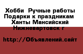 Хобби. Ручные работы Подарки к праздникам. Ханты-Мансийский,Нижневартовск г.